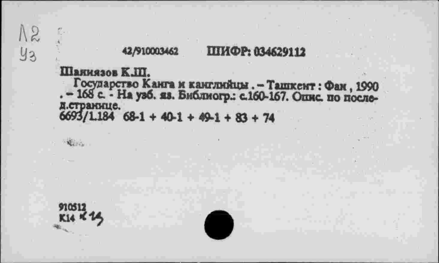 ﻿42/910003462 ШИФР: 034629111
Шаяиязов К ЈП.
Государство Канга м какглийцы. - Ташкент : Фан, 1990 . -168 с. - На узб. яз. Библиогрд с.160-167. Опис. по посло-д.етрамице.
6693/L184 68-1 + 40-1 + 49-1 + 83 + 74